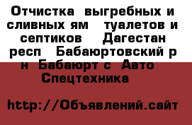   (Отчистка) выгребных и сливных ям;  туалетов и септиков; - Дагестан респ., Бабаюртовский р-н, Бабаюрт с. Авто » Спецтехника   